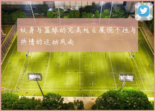 纹身与篮球的完美结合展现个性与热情的运动风尚