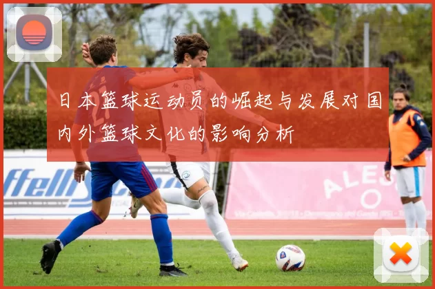 日本篮球运动员的崛起与发展对国内外篮球文化的影响分析